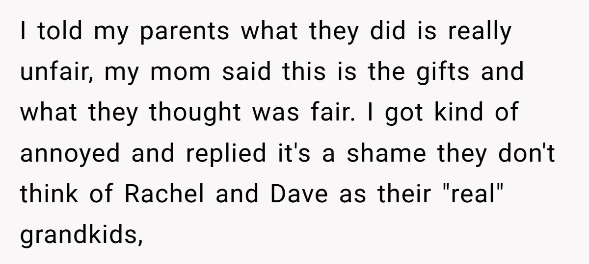 I told my parents what they did is really unfair, my mom said this is the gifts and what they thought was fair. I got kind of annoyed and replied...