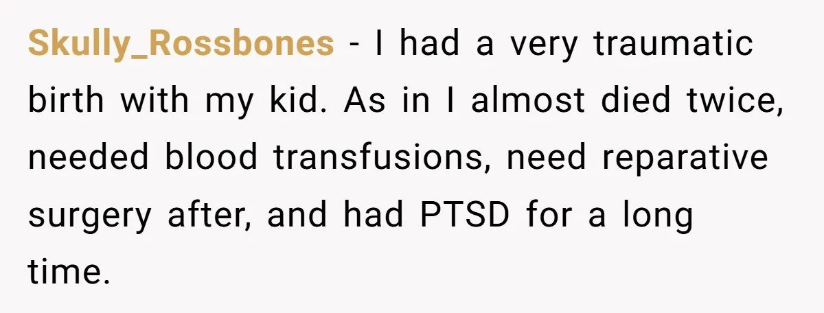 Skully_Rossbones − I had a very traumatic birth with my kid. As in I almost died twice, needed blood transfusions, need reparative surgery after, and had PTSD for a long...