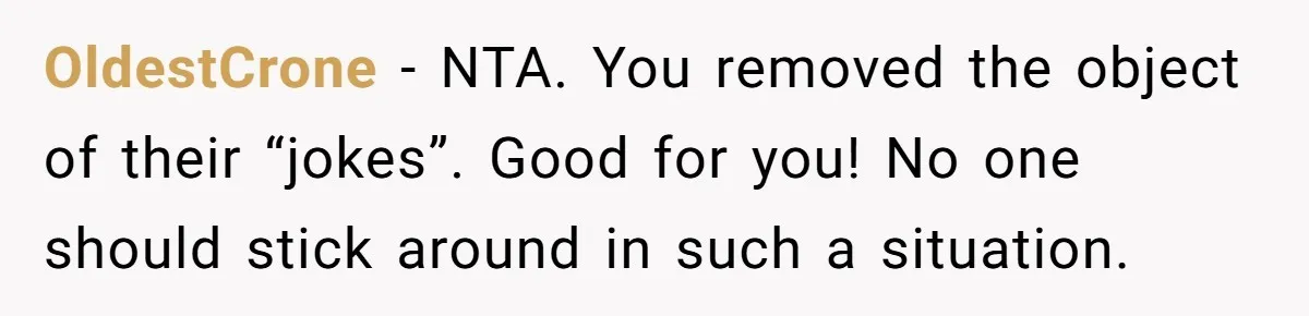 OldestCrone − NTA. You removed the object of their “jokes”. Good for you! No one should stick around in such a situation.