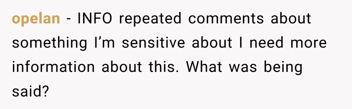 opelan − INFO repeated comments about something I’m sensitive about I need more information about this. What was being said?