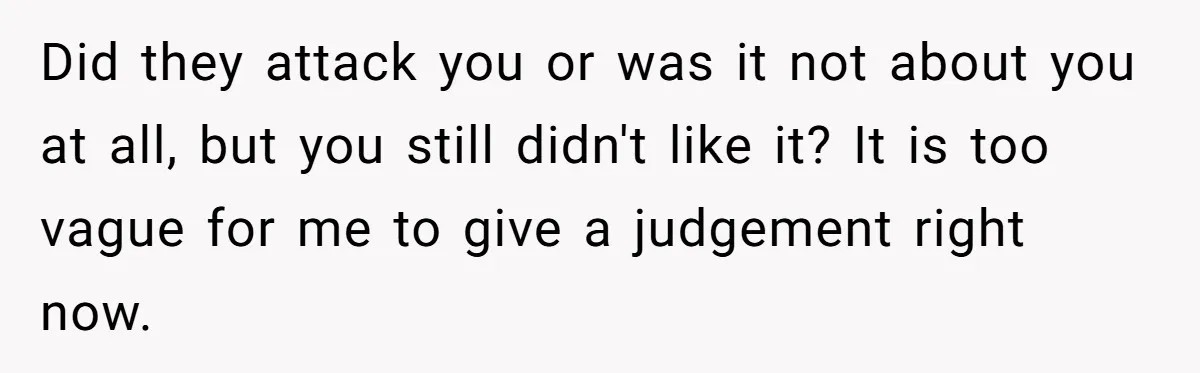 Did they attack you or was it not about you at all, but you still didn't like it? It is too vague for me to give a judgement right now.