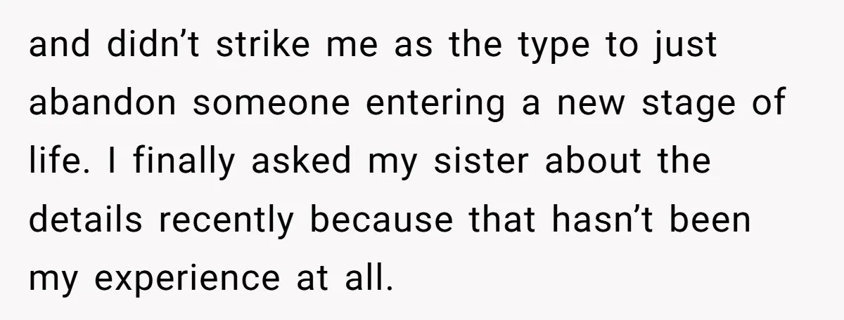 and didn’t strike me as the type to just abandon someone entering a new stage of life. I finally asked my sister about the details recently because that hasn’t been...