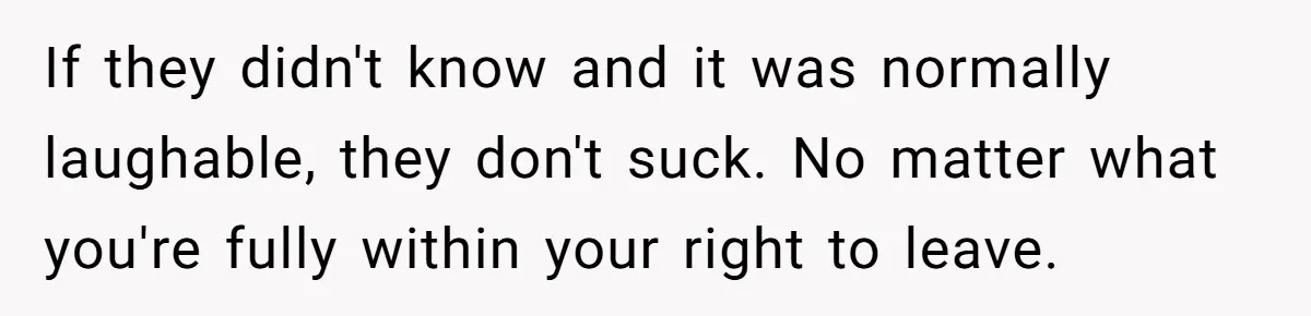 If they didn't know and it was normally laughable, they don't suck. No matter what you're fully within your right to leave.