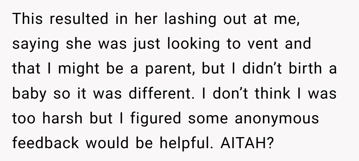 This resulted in her lashing out at me, saying she was just looking to vent and that I might be a parent, but I didn’t birth a baby so it...