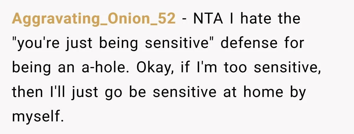 Aggravating_Onion_52 − NTA I hate the "you're just being sensitive" defense for being an a-hole. Okay, if I'm too sensitive, then I'll just go be sensitive at home by myself.