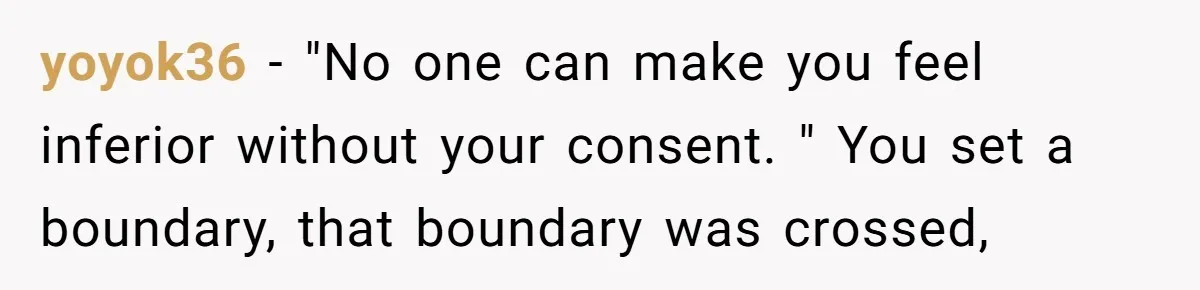 yoyok36 − "No one can make you feel inferior without your consent. " You set a boundary, that boundary was crossed,
