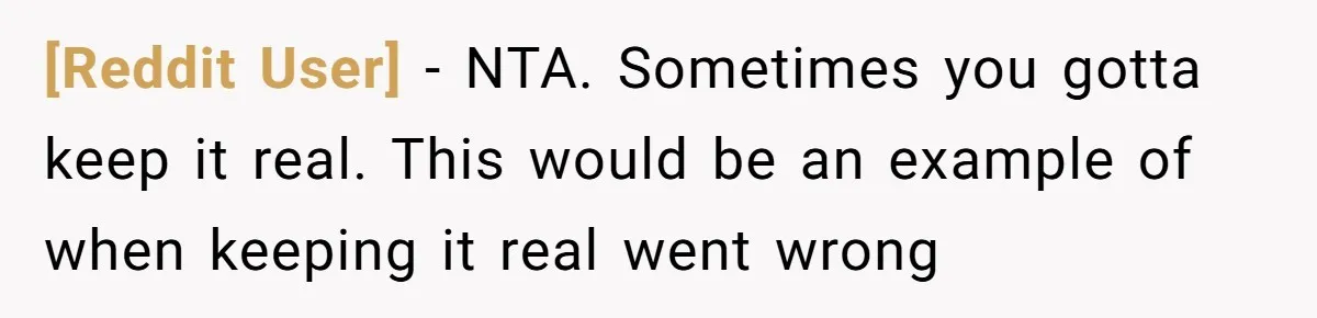 [Reddit User] − NTA. Sometimes you gotta keep it real. This would be an example of when keeping it real went wrong