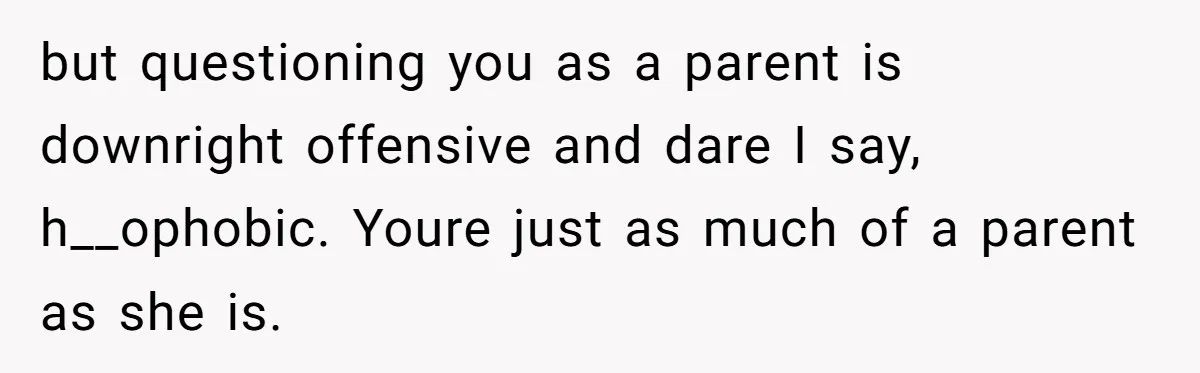 but questioning you as a parent is downright offensive and dare I say, h__ophobic. Youre just as much of a parent as she is.