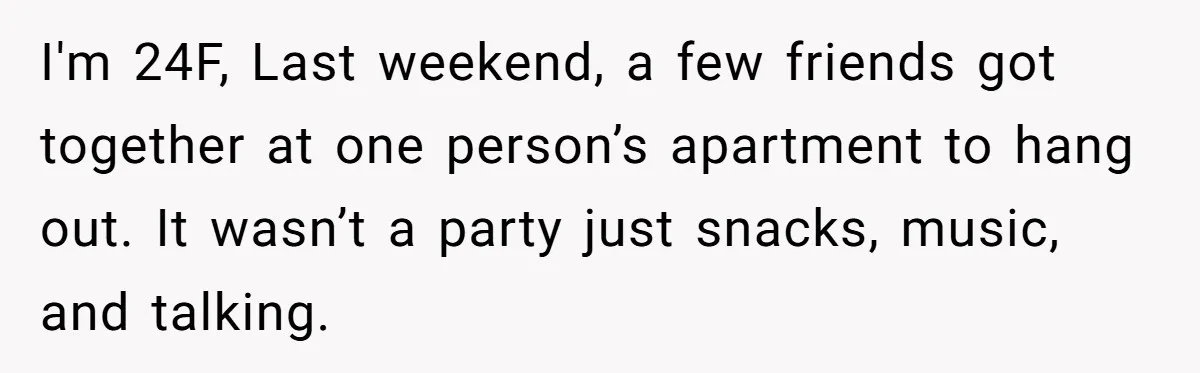 I'm 24F, Last weekend, a few friends got together at one person’s apartment to hang out. It wasn’t a party just snacks, music, and talking.