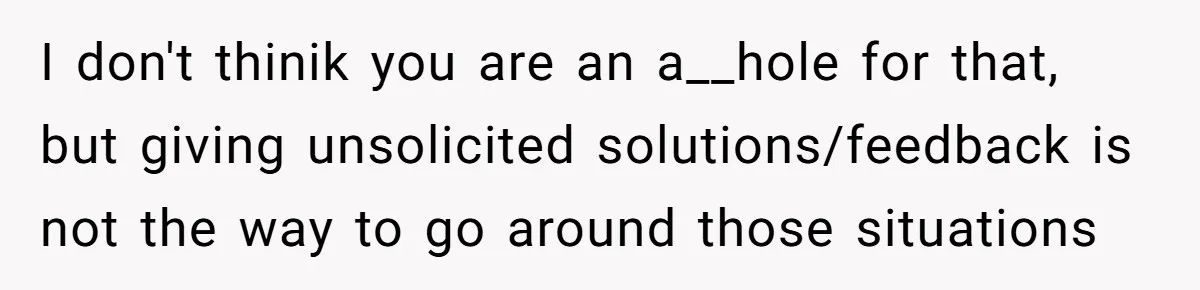 I don't thinik you are an a__hole for that, but giving unsolicited solutions/feedback is not the way to go around those situations