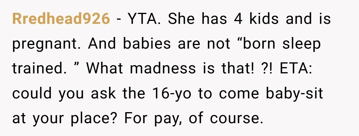 Rredhead926 − YTA. She has 4 kids and is pregnant. And babies are not “born sleep trained. ” What madness is that! ?! ETA: could you ask the 16-yo to...
