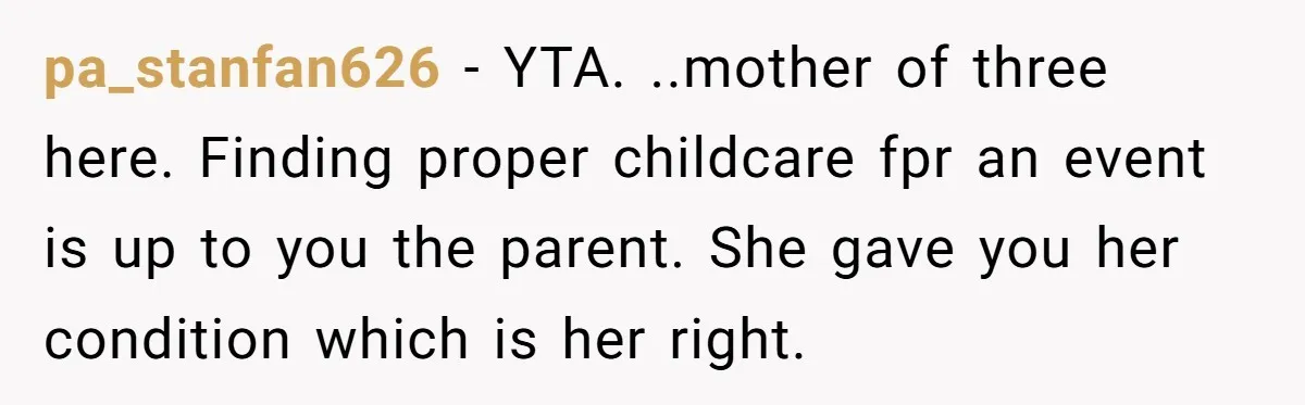 pa_stanfan626 − YTA. ..mother of three here. Finding proper childcare fpr an event is up to you the parent. She gave you her condition which is her right.