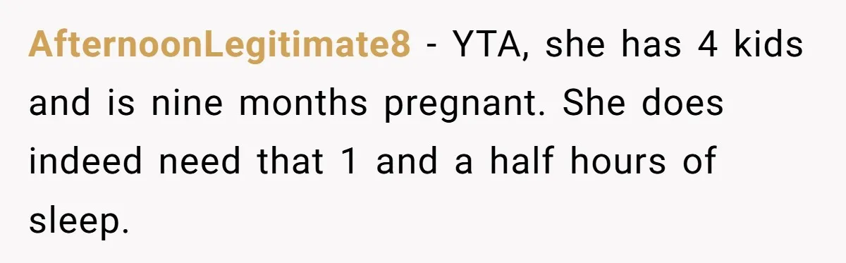 AfternoonLegitimate8 − YTA, she has 4 kids and is nine months pregnant. She does indeed need that 1 and a half hours of sleep.