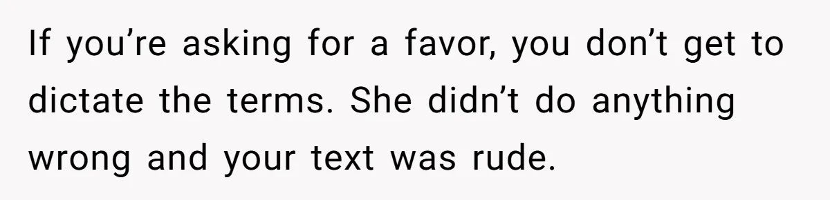 If you’re asking for a favor, you don’t get to dictate the terms. She didn’t do anything wrong and your text was rude.