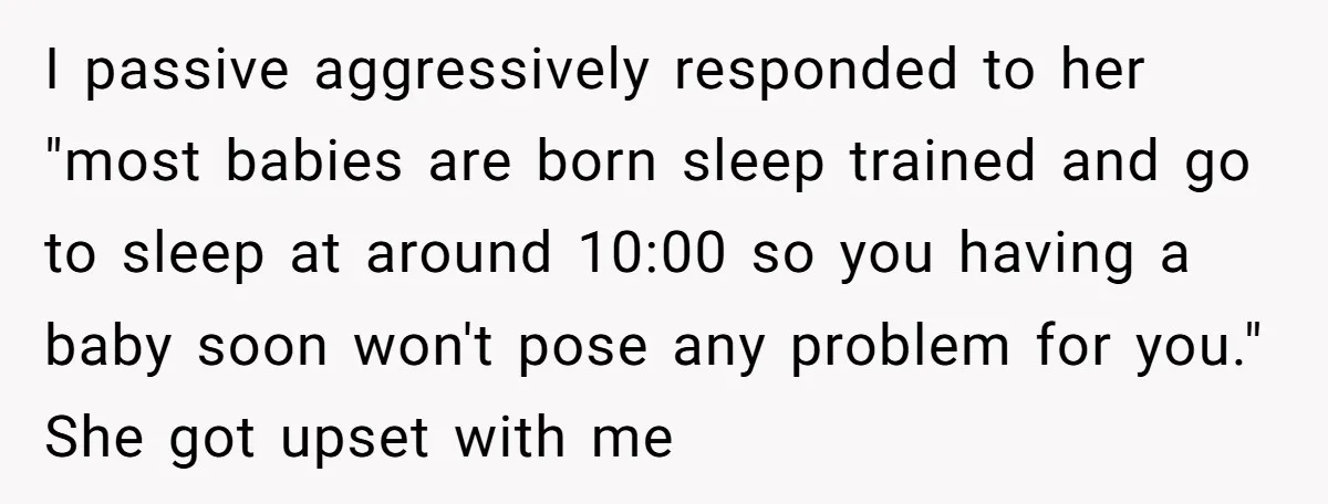 I passive aggressively responded to her "most babies are born sleep trained and go to sleep at around 10:00 so you having a baby soon won't pose any problem for...