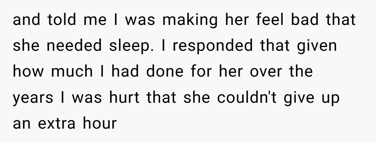 and told me I was making her feel bad that she needed sleep. I responded that given how much I had done for her over the years I was hurt...
