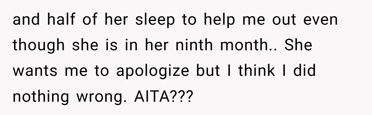 and half of her sleep to help me out even though she is in her ninth month.. She wants me to apologize but I think I did nothing wrong. AITA???