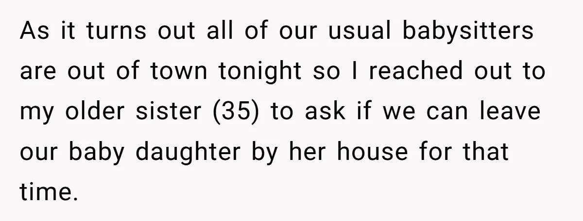 As it turns out all of our usual babysitters are out of town tonight so I reached out to my older sister (35) to ask if we can leave our...