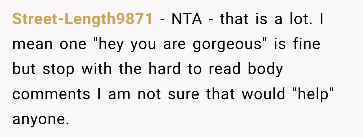 Street-Length9871 - NTA - that is a lot. I mean one "hey you are gorgeous" is fine but stop with the hard to read body comments I am not sure...