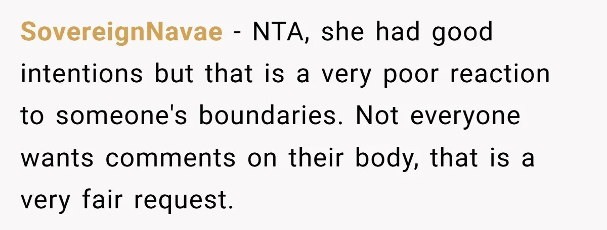 SovereignNavae - NTA, she had good intentions but that is a very poor reaction to someone's boundaries. Not everyone wants comments on their body, that is a very fair request.