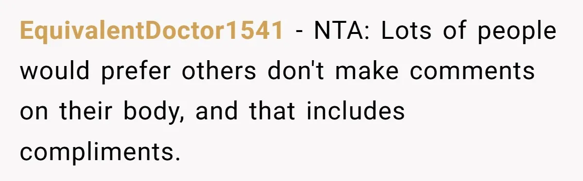 EquivalentDoctor1541 - NTA: Lots of people would prefer others don't make comments on their body, and that includes compliments.
