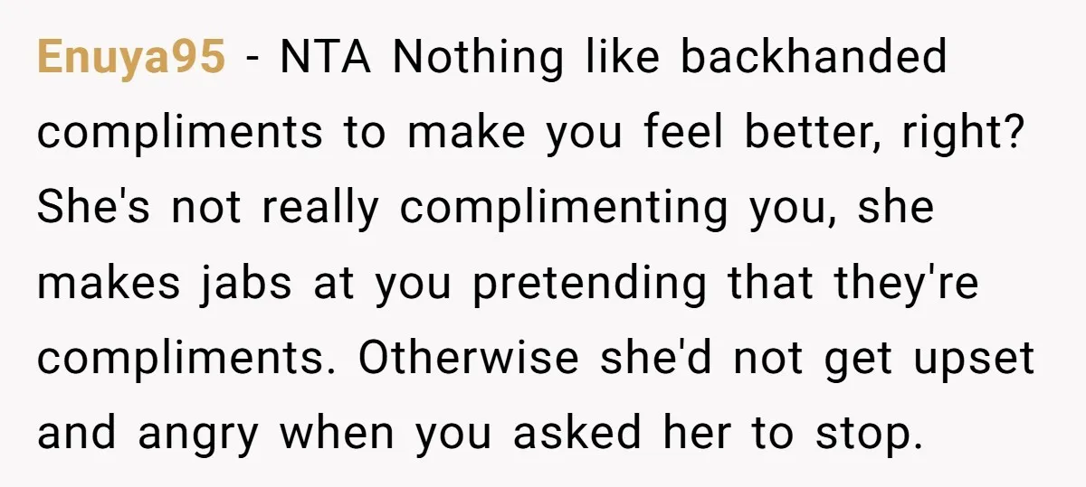 Enuya95 - NTA Nothing like backhanded compliments to make you feel better, right? She's not really complimenting you, she makes jabs at you pretending that they're compliments. Otherwise she'd not...