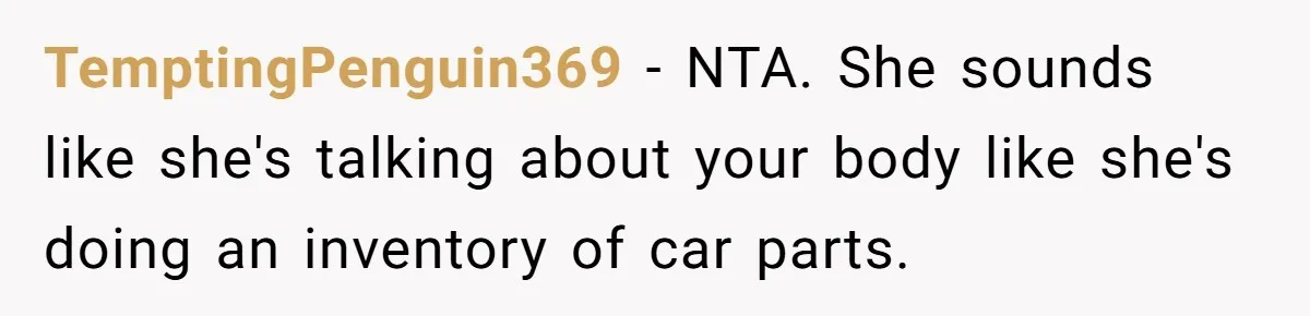 TemptingPenguin369 - NTA. She sounds like she's talking about your body like she's doing an inventory of car parts.