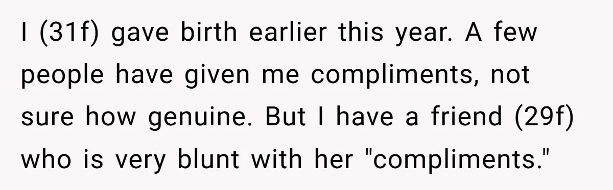 I (31f) gave birth earlier this year. A few people have given me compliments, not sure how genuine. But I have a friend (29f) who is very blunt with her...