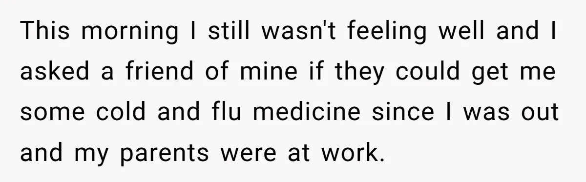 This morning I still wasn't feeling well and I asked a friend of mine if they could get me some cold and flu medicine since I was out and my...