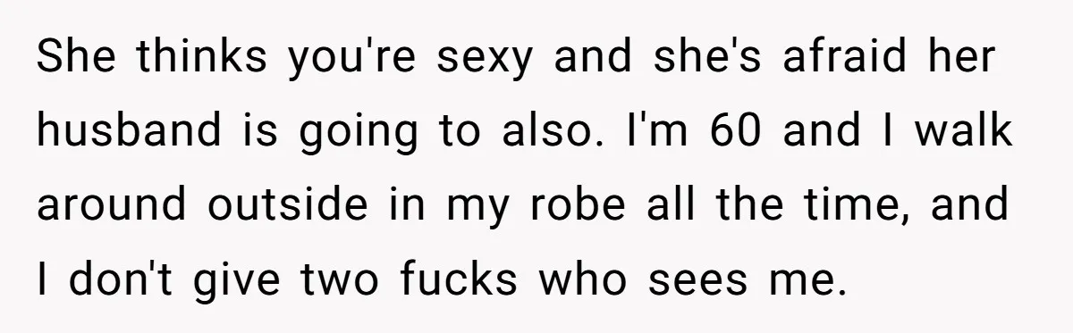 She thinks you're sexy and she's afraid her husband is going to also. I'm 60 and I walk around outside in my robe all the time, and I don't give...