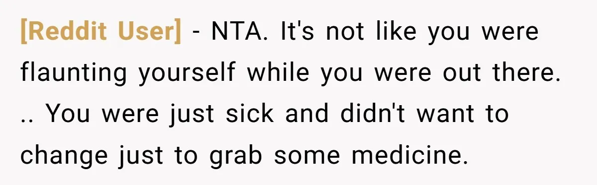 [Reddit User] − NTA. It's not like you were flaunting yourself while you were out there. .. You were just sick and didn't want to change just to grab some...