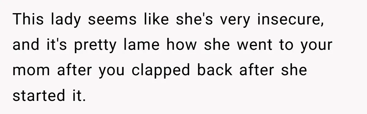 This lady seems like she's very insecure, and it's pretty lame how she went to your mom after you clapped back after she started it.
