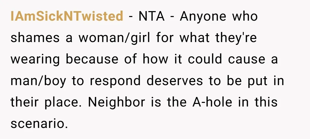 IAmSickNTwisted − NTA - Anyone who shames a woman/girl for what they're wearing because of how it could cause a man/boy to respond deserves to be put in their place....