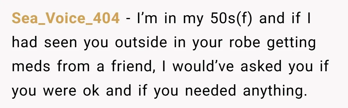 Sea_Voice_404 − I’m in my 50s(f) and if I had seen you outside in your robe getting meds from a friend, I would’ve asked you if you were ok and...