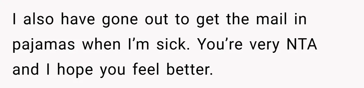 I also have gone out to get the mail in pajamas when I’m sick. You’re very NTA and I hope you feel better.