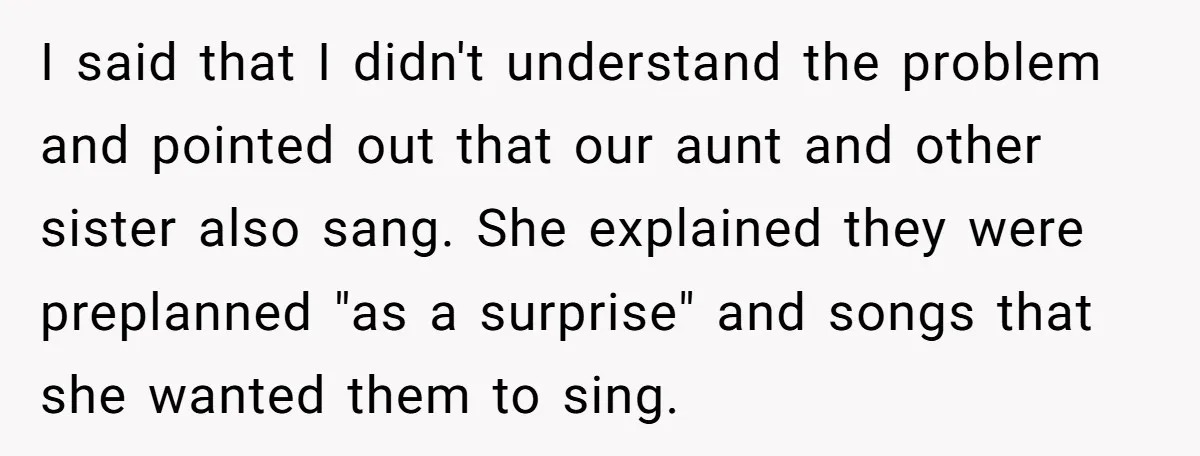 I said that I didn't understand the problem and pointed out that our aunt and other sister also sang. She explained they were preplanned "as a surprise" and songs that...