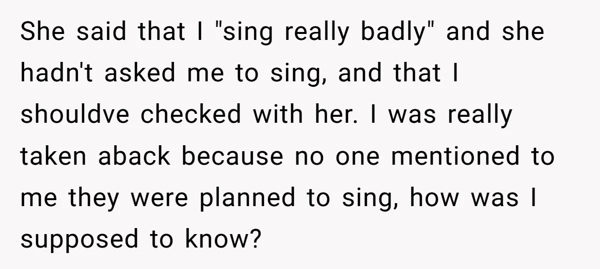 She said that I "sing really badly" and she hadn't asked me to sing, and that I shouldve checked with her. I was really taken aback because no one mentioned...