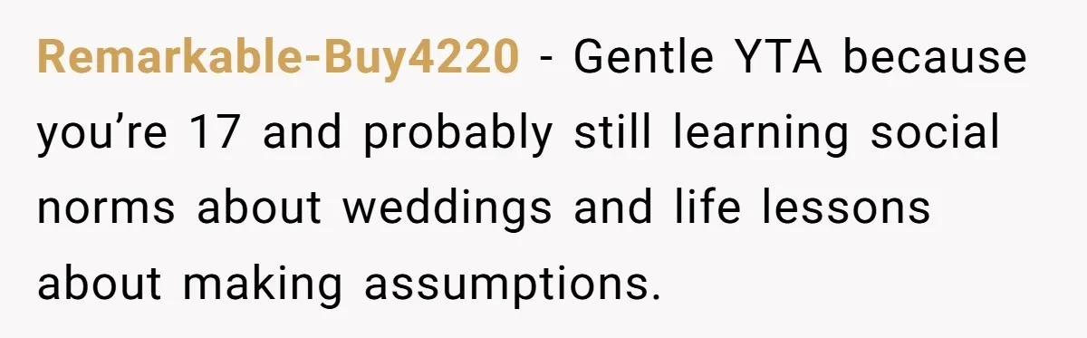 Remarkable-Buy4220 − Gentle YTA because you’re 17 and probably still learning social norms about weddings and life lessons about making assumptions.