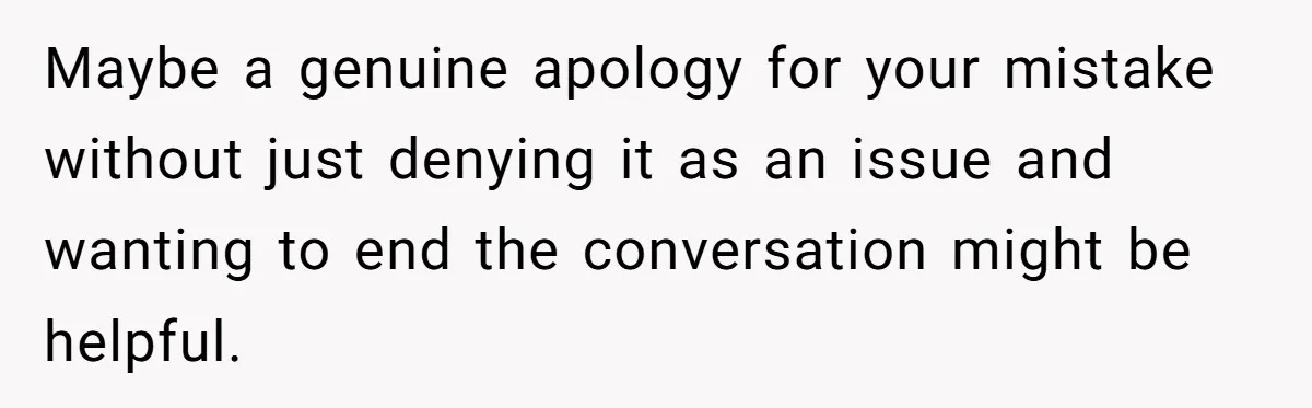 Maybe a genuine apology for your mistake without just denying it as an issue and wanting to end the conversation might be helpful.