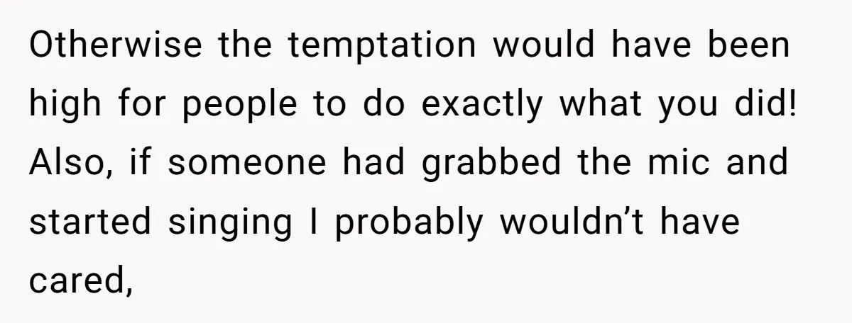 Otherwise the temptation would have been high for people to do exactly what you did! Also, if someone had grabbed the mic and started singing I probably wouldn’t have cared,