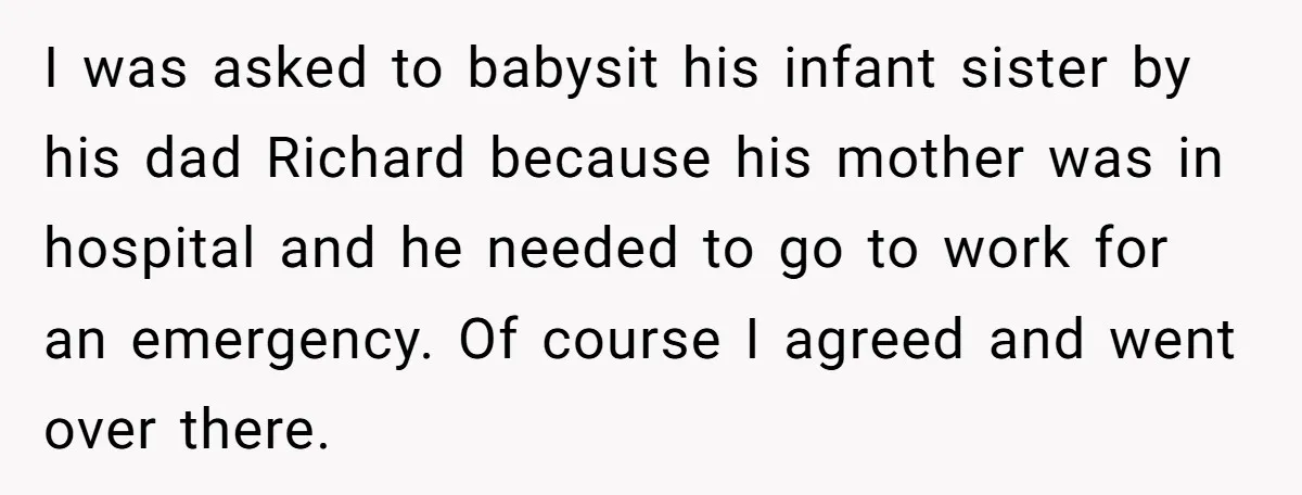 I was asked to babysit his infant sister by his dad Richard because his mother was in hospital and he needed to go to work for an emergency. Of course...