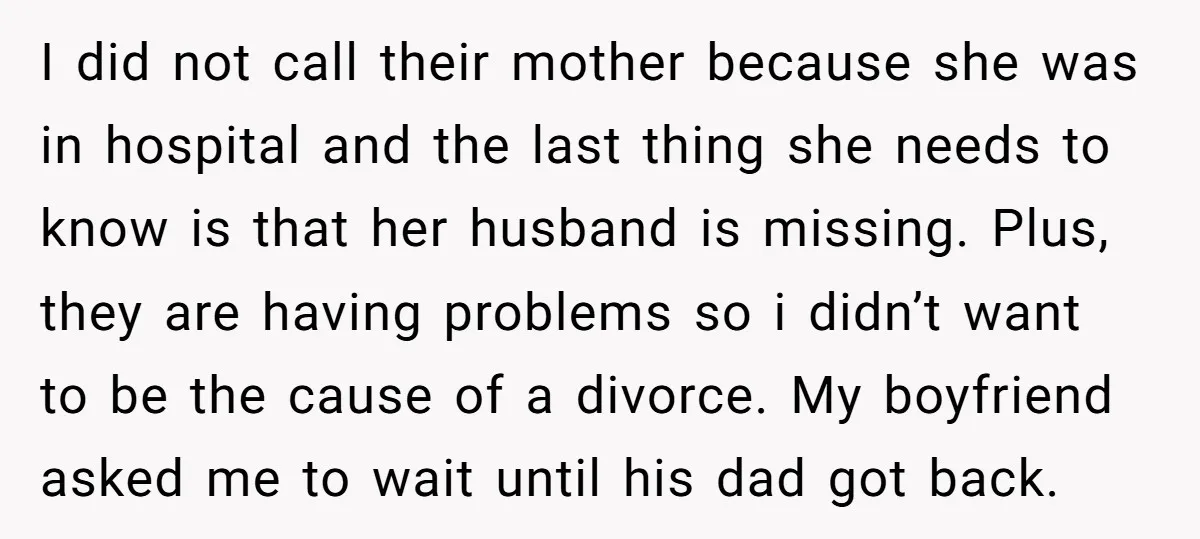 I did not call their mother because she was in hospital and the last thing she needs to know is that her husband is missing. Plus, they are having problems...