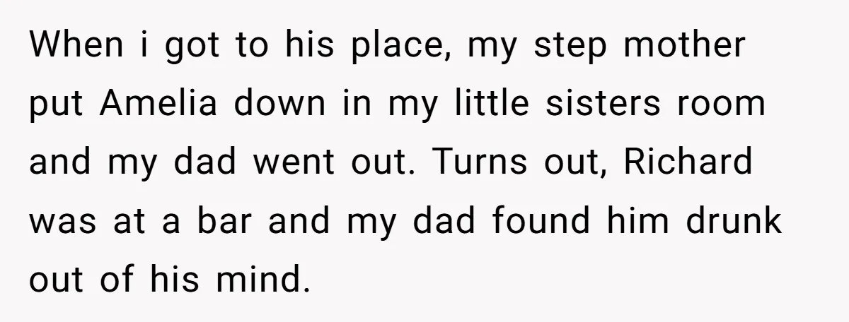 When i got to his place, my step mother put Amelia down in my little sisters room and my dad went out. Turns out, Richard was at a bar and...