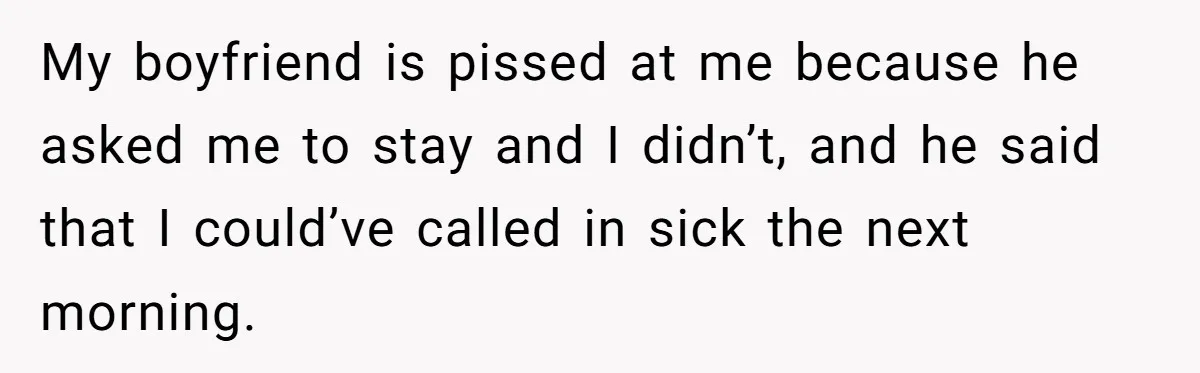 My boyfriend is pissed at me because he asked me to stay and I didn’t, and he said that I could’ve called in sick the next morning.