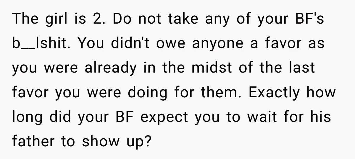 The girl is 2. Do not take any of your BF's b__lshit. You didn't owe anyone a favor as you were already in the midst of the last favor you...