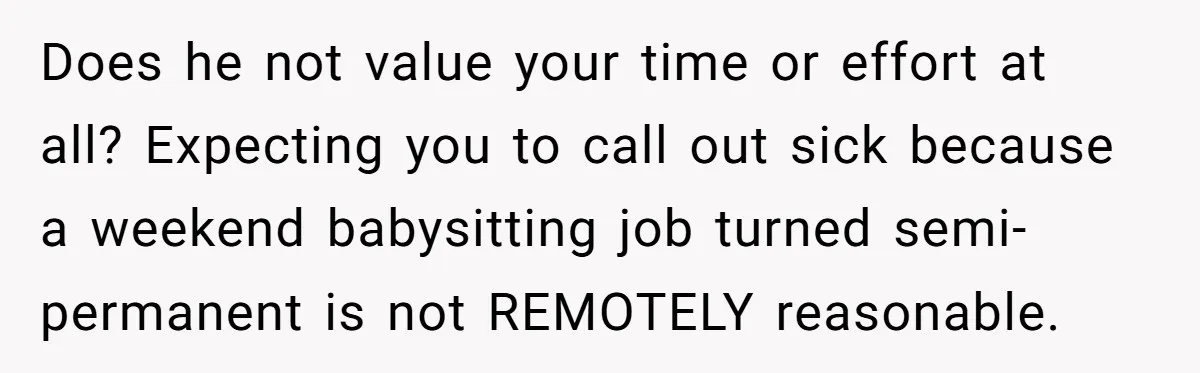 Does he not value your time or effort at all? Expecting you to call out sick because a weekend babysitting job turned semi-permanent is not REMOTELY reasonable.