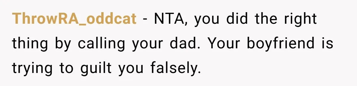 ThrowRA_oddcat − NTA, you did the right thing by calling your dad. Your boyfriend is trying to guilt you falsely.