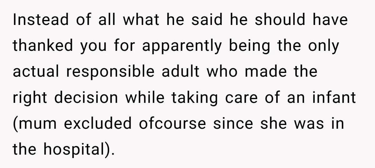 Instead of all what he said he should have thanked you for apparently being the only actual responsible adult who made the right decision while taking care of an infant...