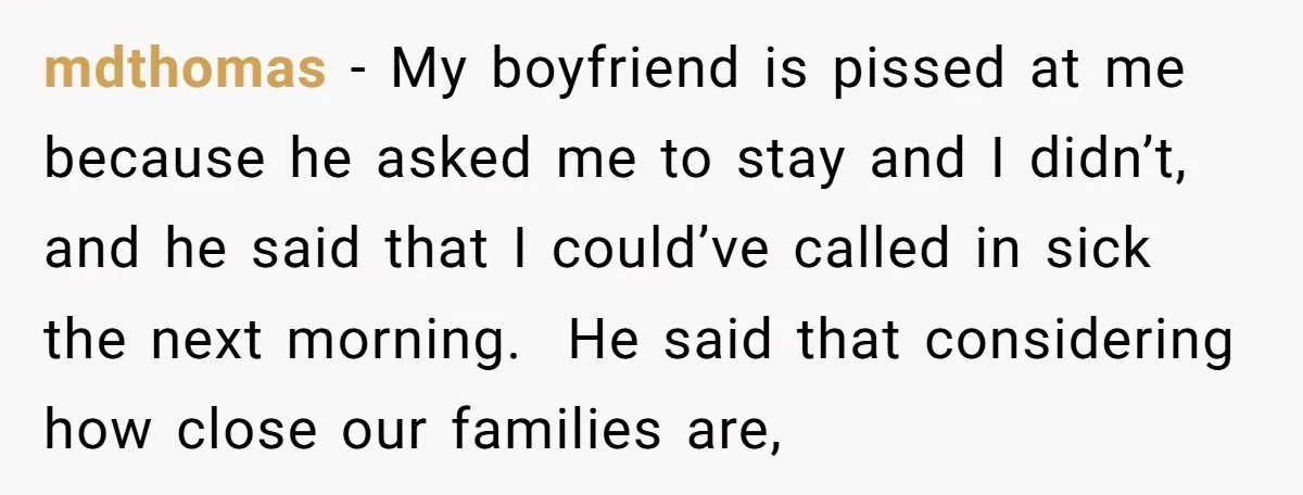 mdthomas − My boyfriend is pissed at me because he asked me to stay and I didn’t, and he said that I could’ve called in sick the next morning. He...