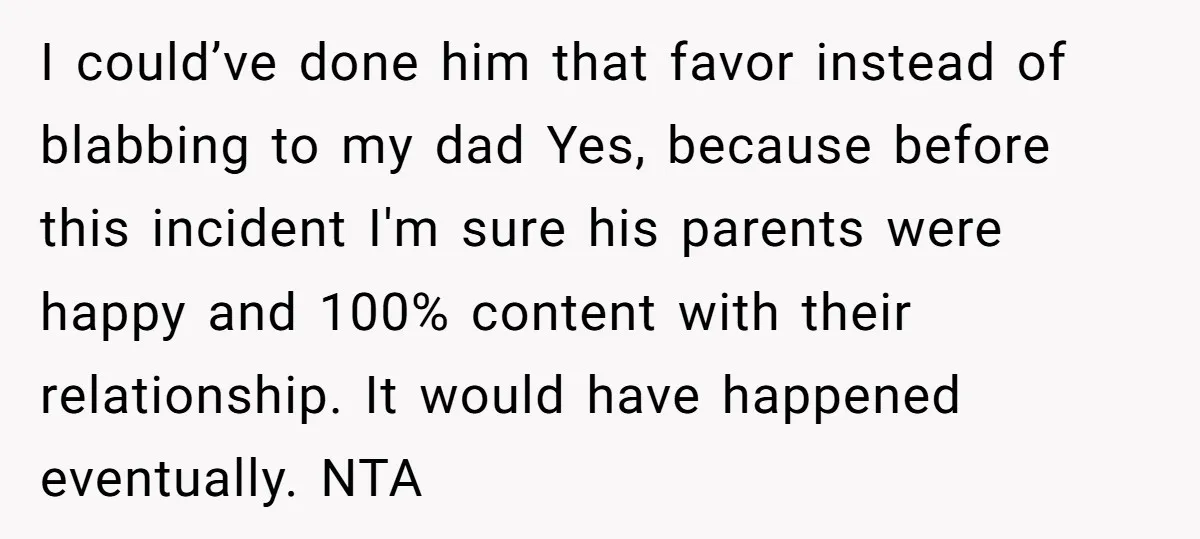 I could’ve done him that favor instead of blabbing to my dad Yes, because before this incident I'm sure his parents were happy and 100% content with their relationship. It...